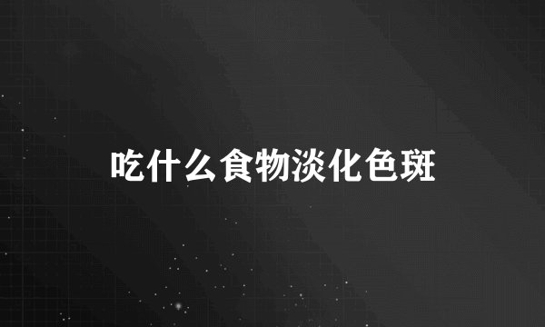吃什么食物淡化色斑