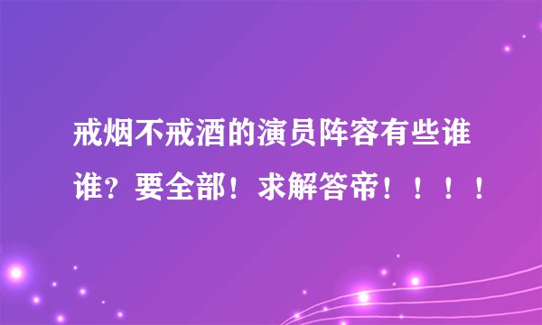 戒烟不戒酒的演员阵容有些谁谁？要全部！求解答帝！！！！