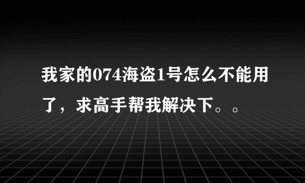 我家的074海盗1号怎么不能用了，求高手帮我解决下。。