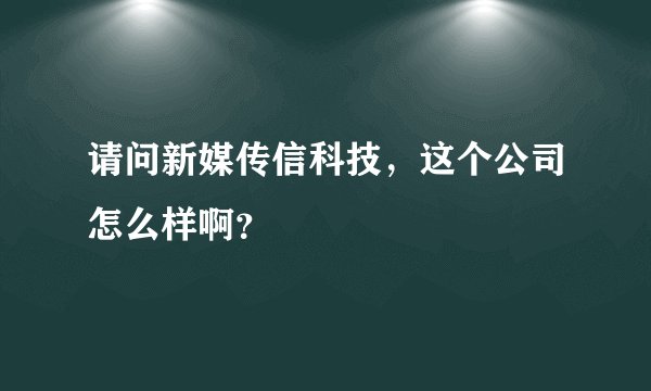 请问新媒传信科技，这个公司怎么样啊？