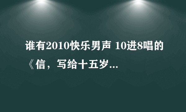 谁有2010快乐男声 10进8唱的《信，写给十五岁的自己》MP3？