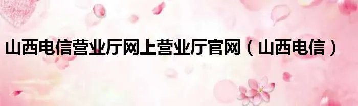山西电信营业厅网上营业厅官网（山西电信）