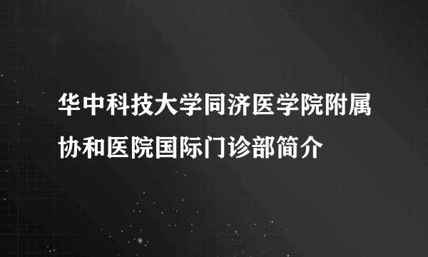 华中科技大学同济医学院附属协和医院国际门诊部简介