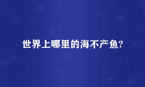 世界上哪里的海不产鱼?