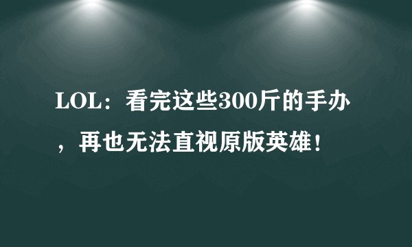 LOL：看完这些300斤的手办，再也无法直视原版英雄！
