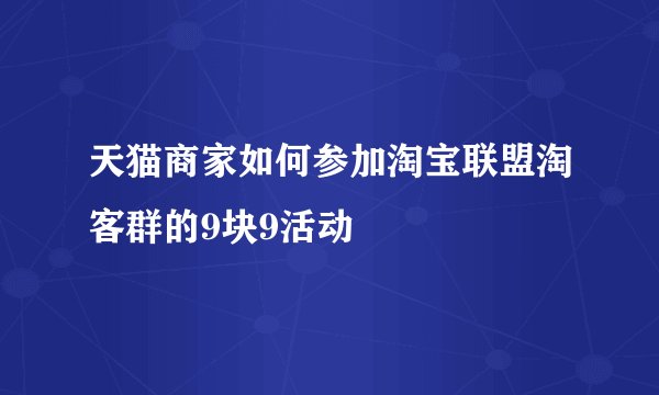 天猫商家如何参加淘宝联盟淘客群的9块9活动