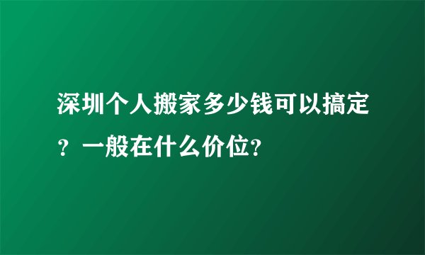 深圳个人搬家多少钱可以搞定？一般在什么价位？
