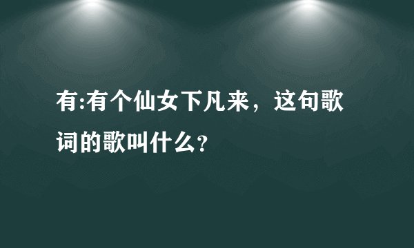 有:有个仙女下凡来，这句歌词的歌叫什么？