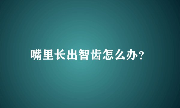 嘴里长出智齿怎么办?