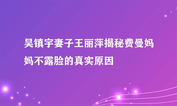 吴镇宇妻子王丽萍揭秘费曼妈妈不露脸的真实原因