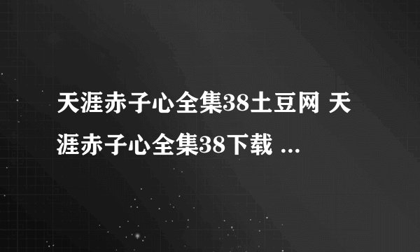 天涯赤子心全集38土豆网 天涯赤子心全集38下载 天涯赤子心全集下载 天涯赤子心大结局在线观看