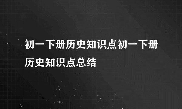 初一下册历史知识点初一下册历史知识点总结