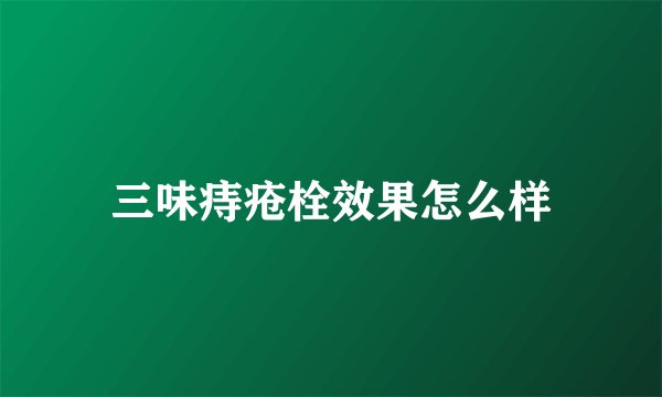 三味痔疮栓效果怎么样