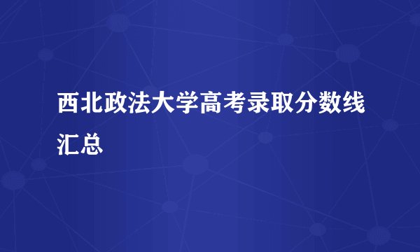 西北政法大学高考录取分数线汇总