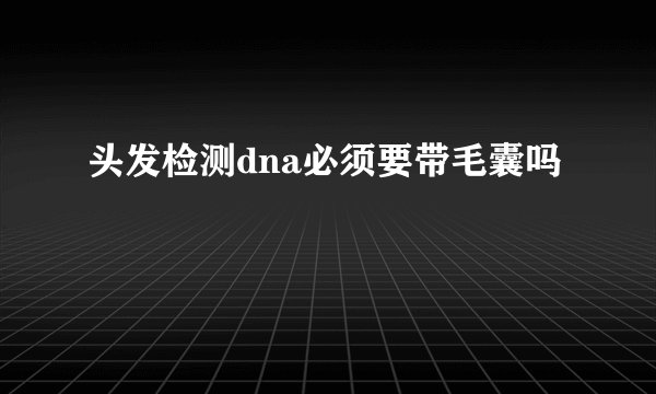 头发检测dna必须要带毛囊吗