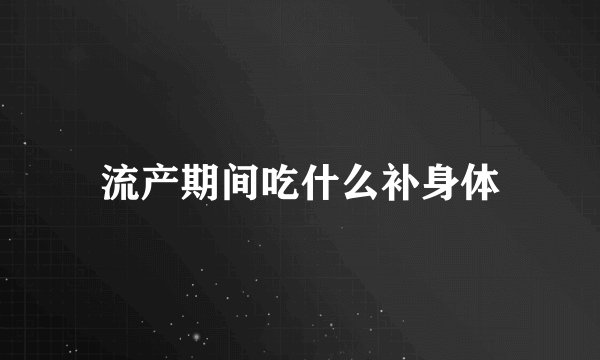 流产期间吃什么补身体