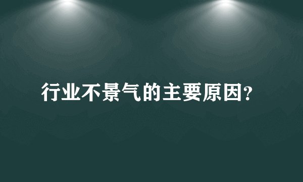 行业不景气的主要原因？