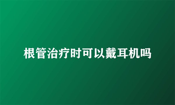 根管治疗时可以戴耳机吗