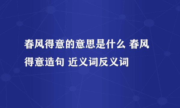 春风得意的意思是什么 春风得意造句 近义词反义词
