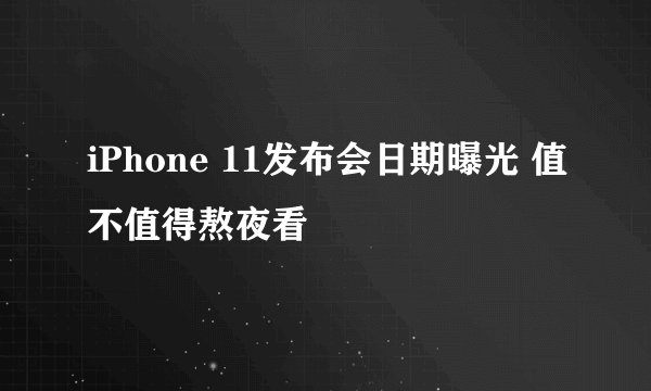 iPhone 11发布会日期曝光 值不值得熬夜看