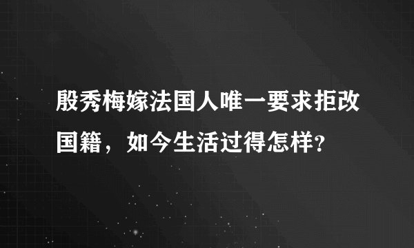 殷秀梅嫁法国人唯一要求拒改国籍，如今生活过得怎样？