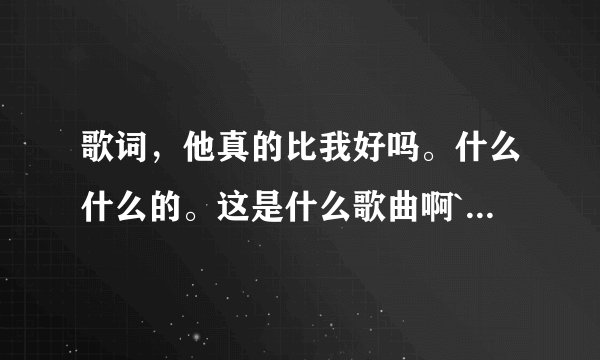 歌词，他真的比我好吗。什么什么的。这是什么歌曲啊`告诉我给分`