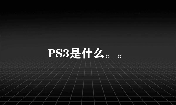 PS3是什么。。