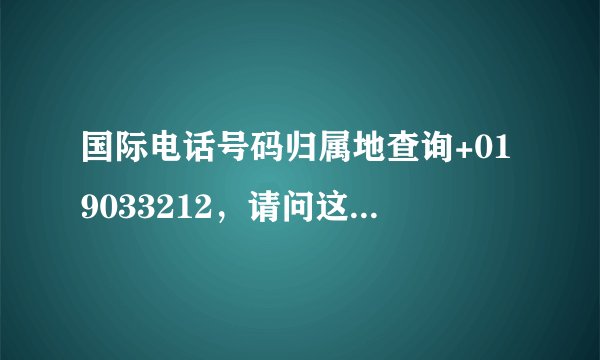 国际电话号码归属地查询+019033212，请问这个号码是哪里打来的啊？谢谢