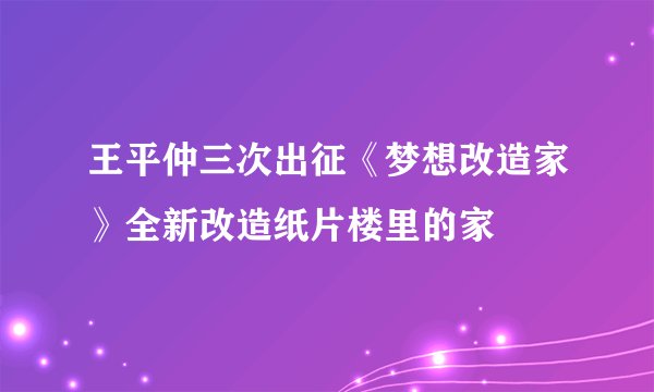 王平仲三次出征《梦想改造家》全新改造纸片楼里的家