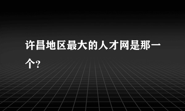 许昌地区最大的人才网是那一个？