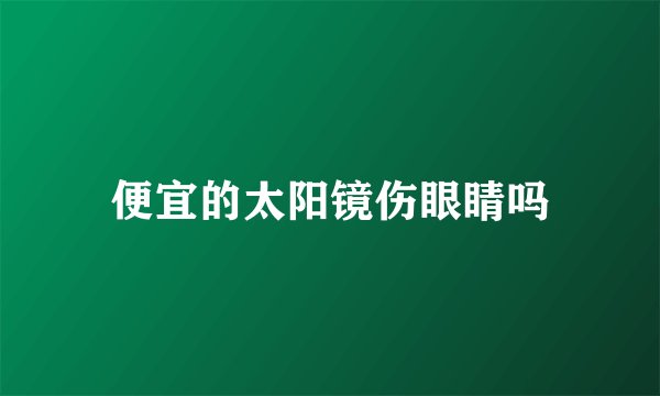 便宜的太阳镜伤眼睛吗