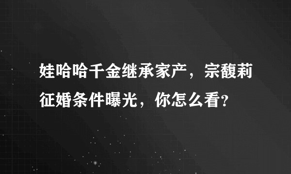 娃哈哈千金继承家产，宗馥莉征婚条件曝光，你怎么看？