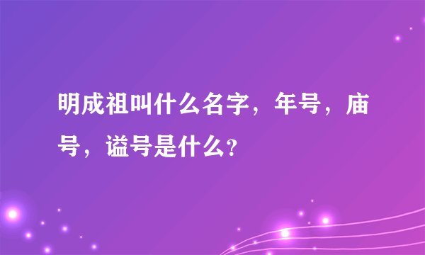 明成祖叫什么名字，年号，庙号，谥号是什么？