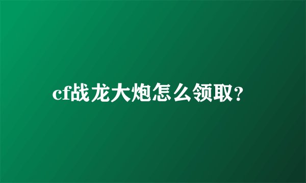 cf战龙大炮怎么领取？