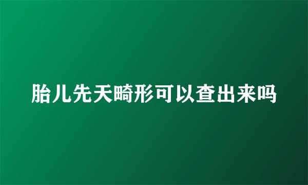 胎儿先天畸形可以查出来吗
