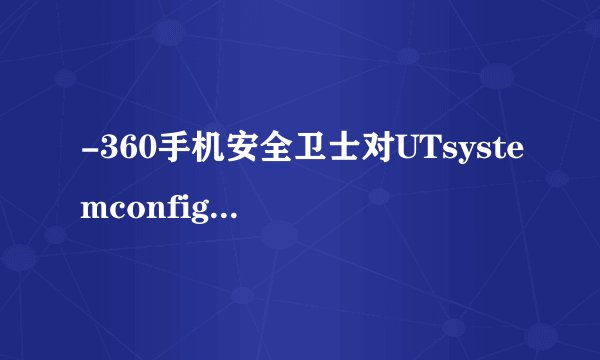 -360手机安全卫士对UTsystemconfig文件的作用,2022年