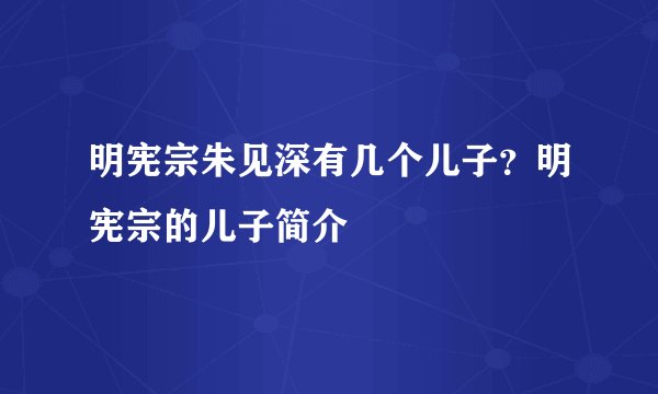 明宪宗朱见深有几个儿子？明宪宗的儿子简介