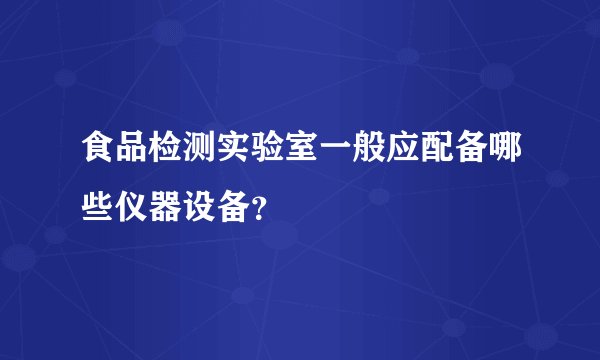 食品检测实验室一般应配备哪些仪器设备?