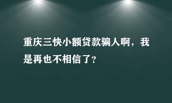 重庆三快小额贷款骗人啊，我是再也不相信了？