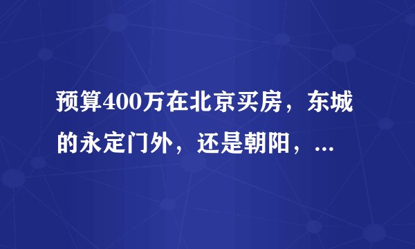 预算400万在北京买房，东城的永定门外，还是朝阳，还是郊区新房？