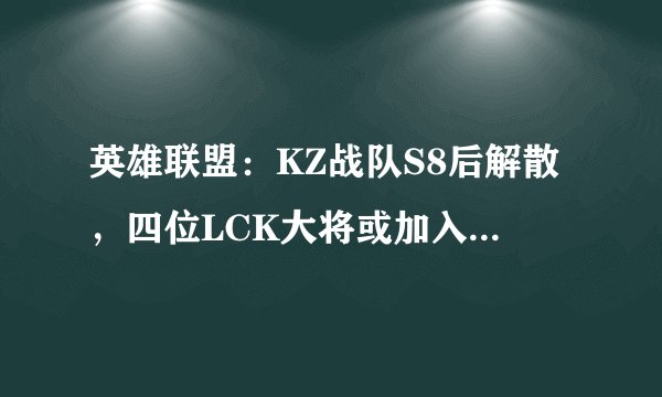 英雄联盟：KZ战队S8后解散，四位LCK大将或加入LPL战队！