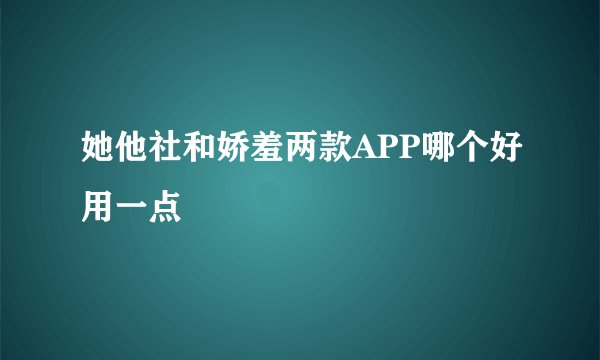 她他社和娇羞两款APP哪个好用一点