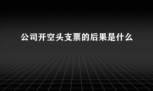 公司开空头支票的后果是什么