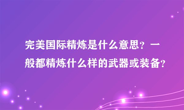 完美国际精炼是什么意思？一般都精炼什么样的武器或装备？
