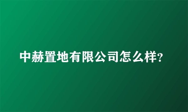 中赫置地有限公司怎么样？