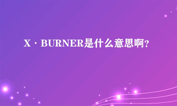 X·BURNER是什么意思啊？