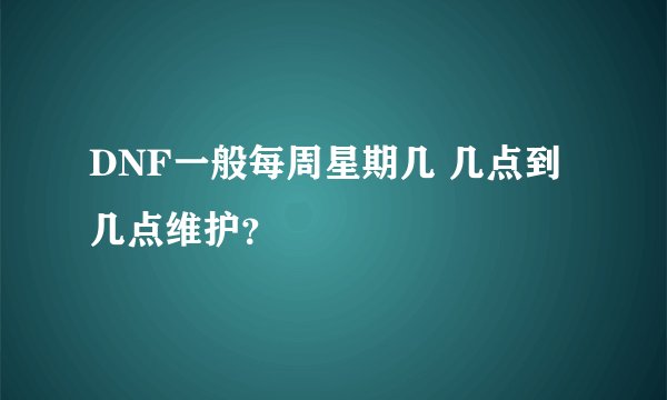 DNF一般每周星期几 几点到几点维护？