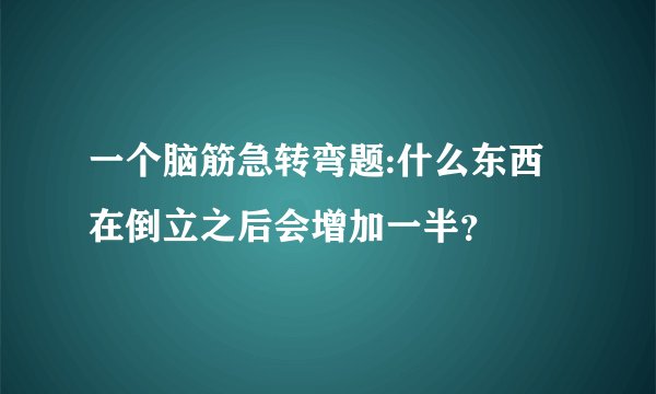 一个脑筋急转弯题:什么东西在倒立之后会增加一半？