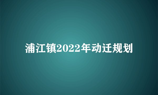 浦江镇2022年动迁规划