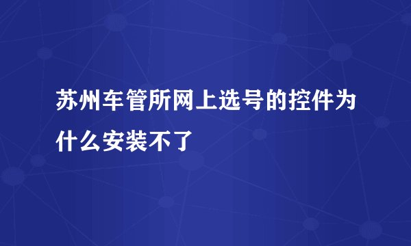 苏州车管所网上选号的控件为什么安装不了